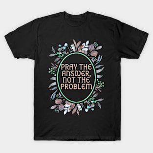 Pray the Answer, Not the Problem. T-Shirt